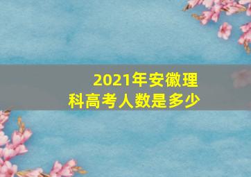 2021年安徽理科高考人数是多少