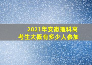 2021年安徽理科高考生大概有多少人参加