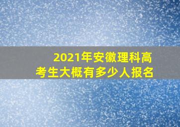 2021年安徽理科高考生大概有多少人报名