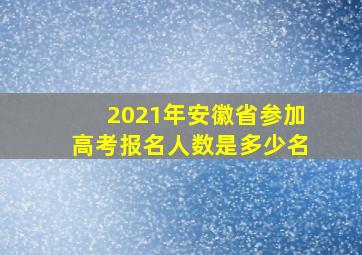 2021年安徽省参加高考报名人数是多少名