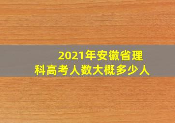 2021年安徽省理科高考人数大概多少人