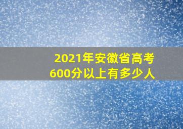 2021年安徽省高考600分以上有多少人