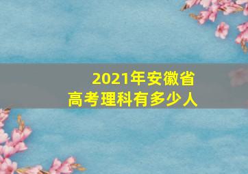 2021年安徽省高考理科有多少人