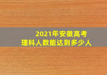 2021年安徽高考理科人数能达到多少人