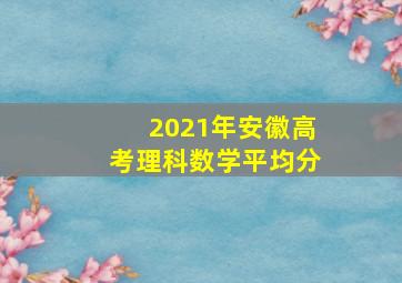 2021年安徽高考理科数学平均分