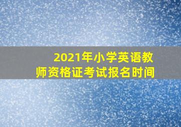 2021年小学英语教师资格证考试报名时间