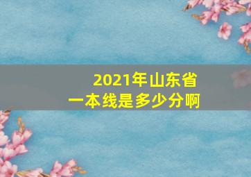 2021年山东省一本线是多少分啊