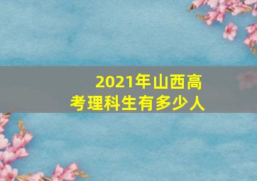 2021年山西高考理科生有多少人