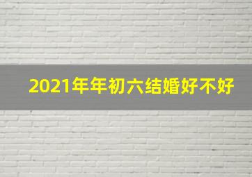 2021年年初六结婚好不好