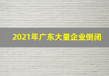 2021年广东大量企业倒闭