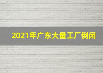 2021年广东大量工厂倒闭