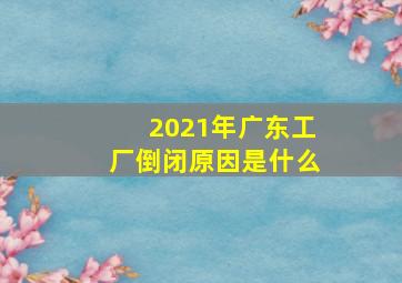 2021年广东工厂倒闭原因是什么