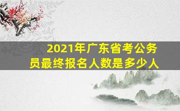 2021年广东省考公务员最终报名人数是多少人