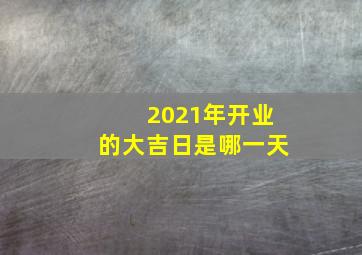 2021年开业的大吉日是哪一天