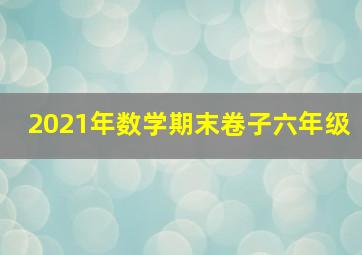 2021年数学期末卷子六年级