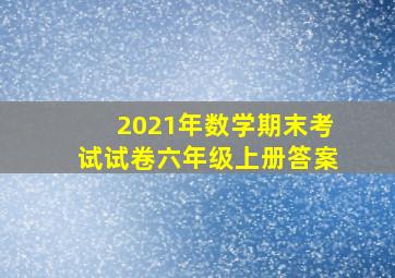 2021年数学期末考试试卷六年级上册答案