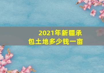 2021年新疆承包土地多少钱一亩