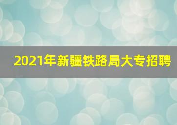 2021年新疆铁路局大专招聘