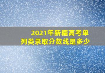 2021年新疆高考单列类录取分数线是多少