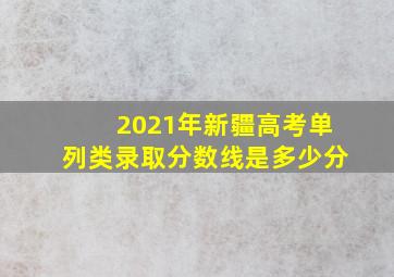 2021年新疆高考单列类录取分数线是多少分