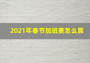 2021年春节加班费怎么算