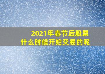 2021年春节后股票什么时候开始交易的呢