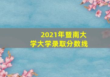 2021年暨南大学大学录取分数线