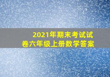 2021年期末考试试卷六年级上册数学答案