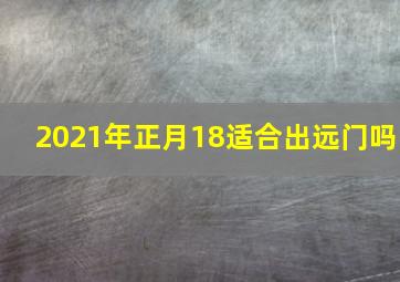 2021年正月18适合出远门吗