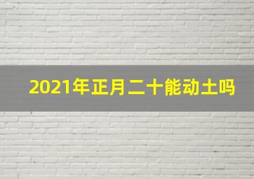 2021年正月二十能动土吗