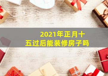 2021年正月十五过后能装修房子吗