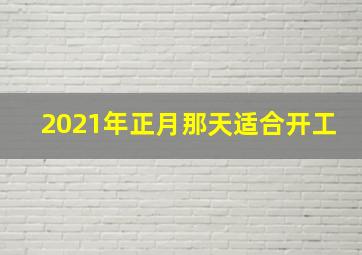 2021年正月那天适合开工