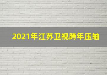 2021年江苏卫视跨年压轴