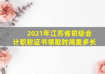 2021年江苏省初级会计职称证书领取时间是多长