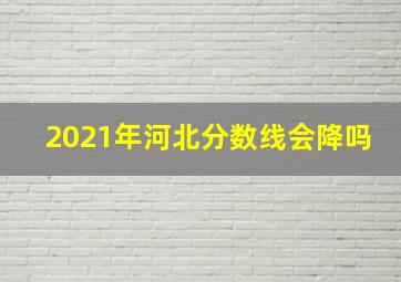 2021年河北分数线会降吗