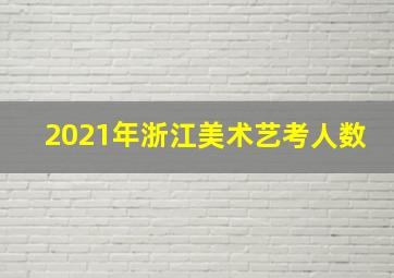 2021年浙江美术艺考人数