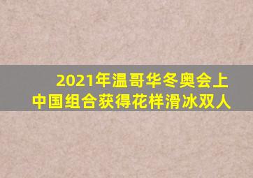 2021年温哥华冬奥会上中国组合获得花样滑冰双人