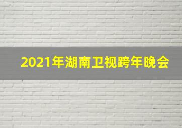 2021年湖南卫视跨年晚会