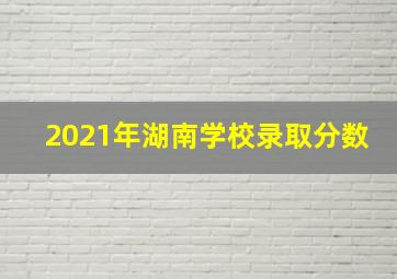 2021年湖南学校录取分数