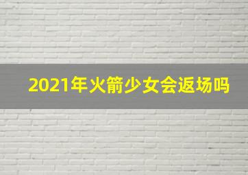 2021年火箭少女会返场吗