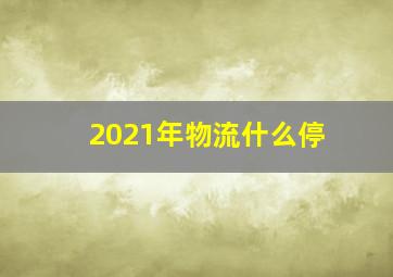 2021年物流什么停