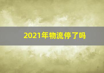 2021年物流停了吗