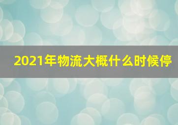 2021年物流大概什么时候停