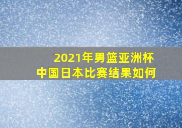 2021年男篮亚洲杯中国日本比赛结果如何