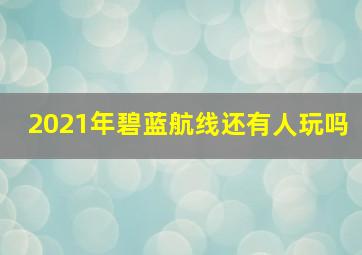 2021年碧蓝航线还有人玩吗