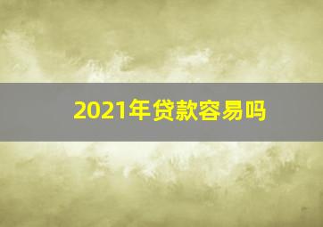 2021年贷款容易吗