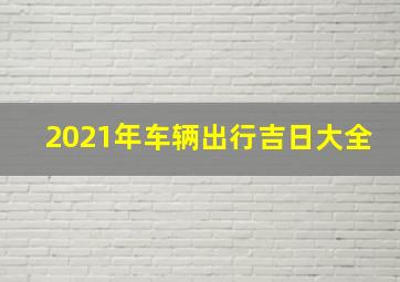 2021年车辆出行吉日大全