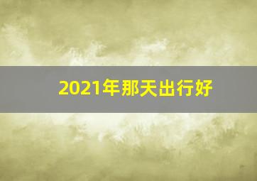 2021年那天出行好