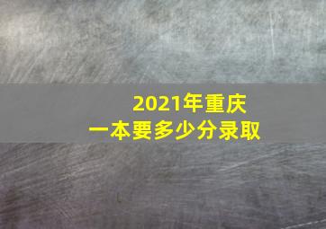 2021年重庆一本要多少分录取