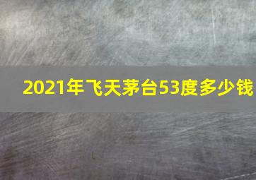 2021年飞天茅台53度多少钱